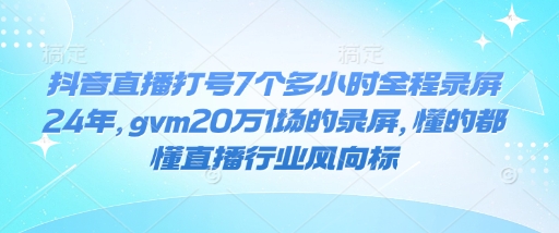 抖音直播打号7个多小时全程录屏24年，gvm20万1场的录屏，懂的都懂直播行业风向标-一点通资源网