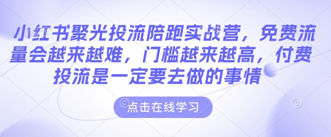 小红书聚光投流陪跑实战营，免费流量会越来越难，门槛越来越高，付费投流是一定要去做的事情-一点通资源网