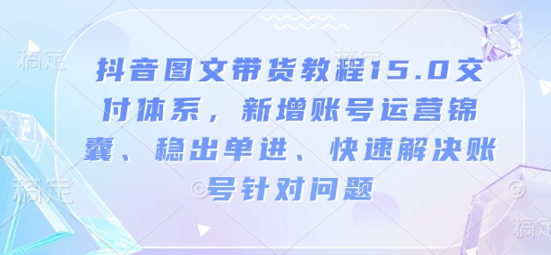 抖音图文带货教程15.0交付体系，新增账号运营锦囊、稳出单进、快速解决账号针对问题-一点通资源网