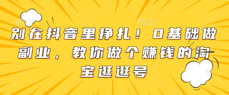 别在抖音里挣扎！0基础做副业，教你做个赚钱的淘宝逛逛号-一点通资源网