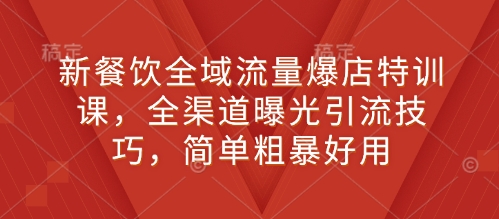 新餐饮全域流量爆店特训课，全渠道曝光引流技巧，简单粗暴好用-一点通资源网