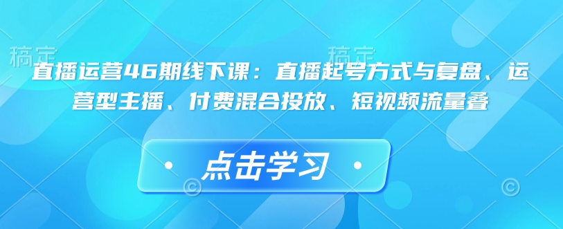 直播运营46期线下课：直播起号方式与复盘、运营型主播、付费混合投放、短视频流量叠-一点通资源网