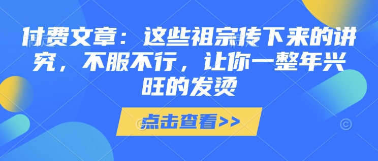 付费文章：这些祖宗传下来的讲究，不服不行，让你一整年兴旺的发烫!(全文收藏)-一点通资源网