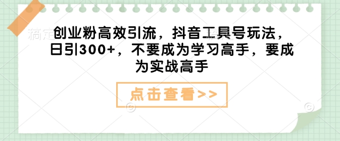 创业粉高效引流，抖音工具号玩法，日引300+，不要成为学习高手，要成为实战高手-一点通资源网