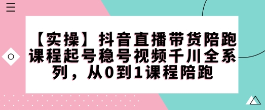 【实操】抖音直播带货陪跑课程起号稳号视频千川全系列，从0到1课程陪跑-一点通资源网