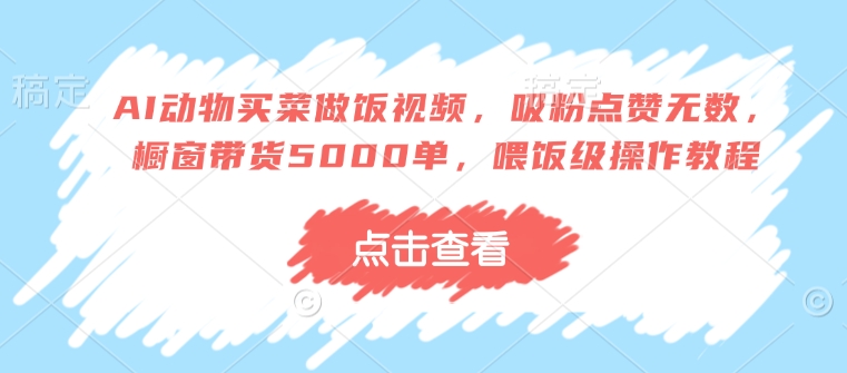 AI动物买菜做饭视频，吸粉点赞无数，橱窗带货5000单，喂饭级操作教程-一点通资源网