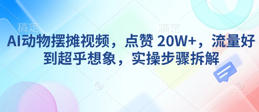 AI动物摆摊视频，点赞 20W+，流量好到超乎想象，实操步骤拆解-一点通资源网