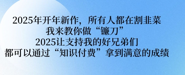 2025年开年新作，所有人都在割韭菜，我来教你做“镰刀” 2025让支持我的好兄弟们都可以通过“知识付费”拿到满意的成绩【揭秘】-一点通资源网