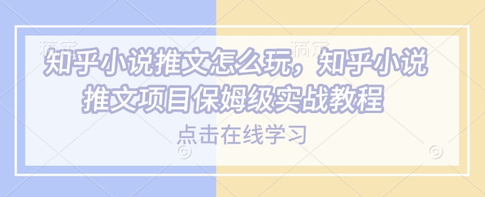 知乎小说推文怎么玩，知乎小说推文项目保姆级实战教程-一点通资源网