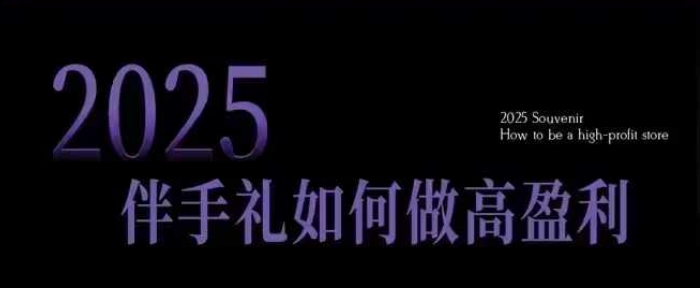 2025伴手礼如何做高盈利门店，小白保姆级伴手礼开店指南，伴手礼最新实战10大攻略，突破获客瓶颈-一点通资源网