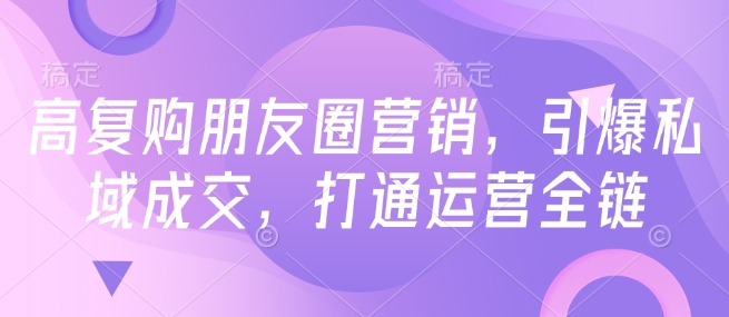 高复购朋友圈营销，引爆私域成交，打通运营全链-一点通资源网