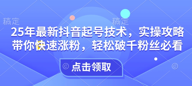 25年最新抖音起号技术，实操攻略带你快速涨粉，轻松破千粉丝必看-一点通资源网