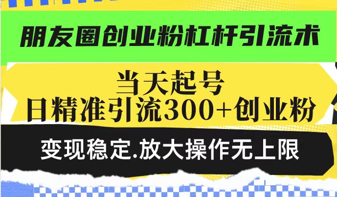 朋友圈创业粉杠杆引流术，当天起号日精准引流300+创业粉，变现稳定，放大操作无上限-一点通资源网