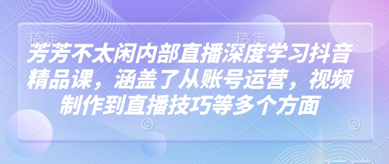 芳芳不太闲内部直播深度学习抖音精品课，涵盖了从账号运营，视频制作到直播技巧等多个方面-一点通资源网