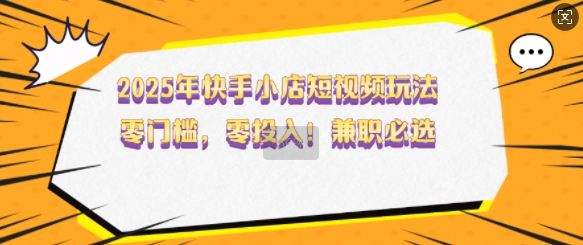 2025年快手小店短视频玩法，零门槛，零投入，兼职必选【揭秘】-一点通资源网
