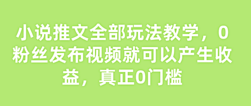 小说推文全部玩法教学，0粉丝发布视频就可以产生收益，真正0门槛-一点通资源网