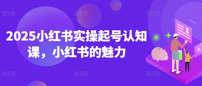 2025小红书实操起号认知课，小红书的魅力-一点通资源网