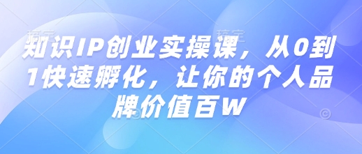 知识IP创业实操课，从0到1快速孵化，让你的个人品牌价值百W-一点通资源网