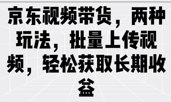 京东视频带货，两种玩法，批量上传视频，轻松获取长期收益-一点通资源网