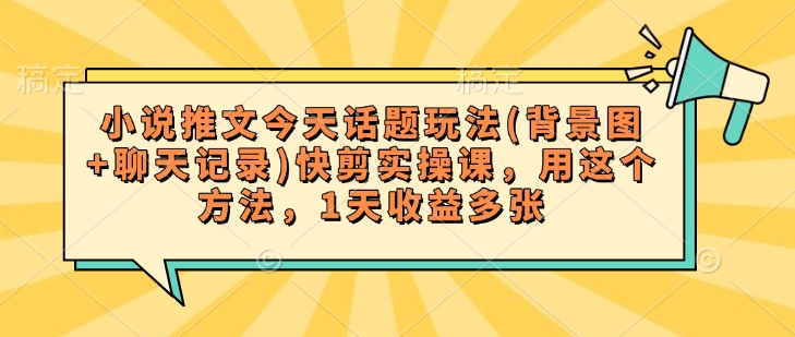 小说推文今天话题玩法(背景图+聊天记录)快剪实操课，用这个方法，1天收益多张-一点通资源网