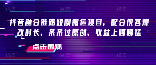 抖音融合链路短剧搬运项目，配合侠客爆改时长，条条过原创，收益嘎嘎猛-一点通资源网
