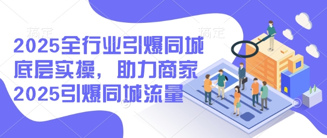 2025全行业引爆同城底层实操，助力商家2025引爆同城流量-一点通资源网