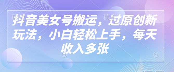 抖音美女号搬运，过原创新玩法，小白轻松上手，每天收入多张-一点通资源网