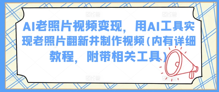 AI老照片视频变现，用AI工具实现老照片翻新并制作视频(内有详细教程，附带相关工具)-一点通资源网