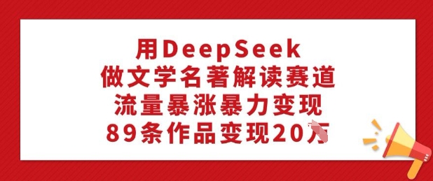 用DeepSeek做文学名著解读赛道，流量暴涨暴力变现，89条作品变现20W-一点通资源网