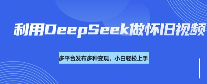 利用DeepSeek做怀旧视频，流量号多渠道变现能力强-一点通资源网
