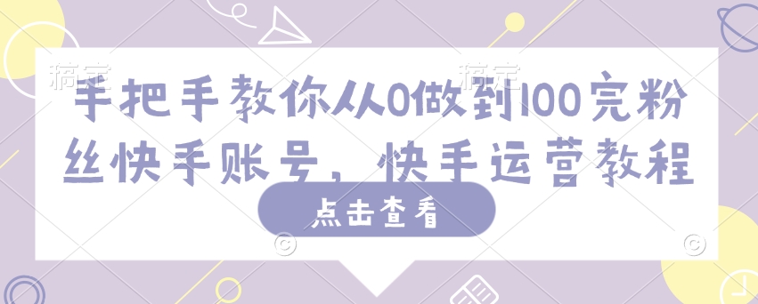 手把手教你从0做到100完粉丝快手账号，快手运营教程-一点通资源网