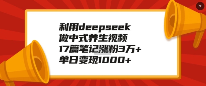 利用deepseek做中式养生视频，17篇笔记涨粉3万+，单日变现1k-一点通资源网
