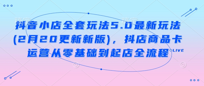 抖音小店全套玩法5.0最新玩法(2月20更新新版)，抖店商品卡运营从零基础到起店全流程-一点通资源网