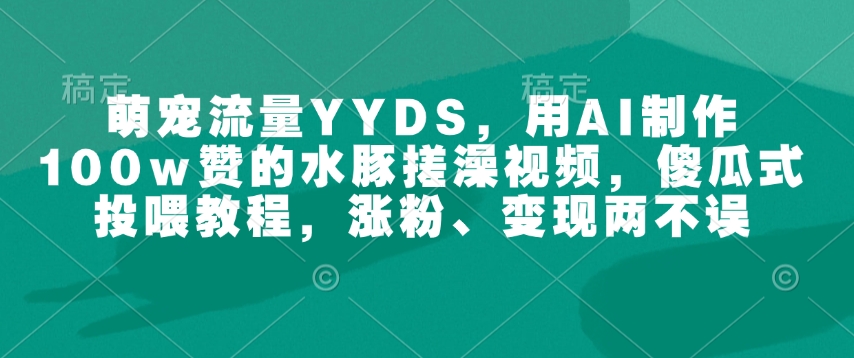 萌宠流量YYDS，用AI制作100w赞的水豚搓澡视频，傻瓜式投喂教程，涨粉、变现两不误-一点通资源网