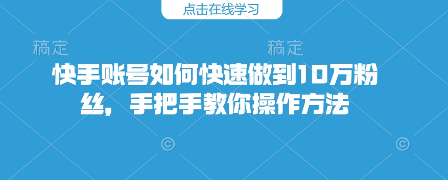 快手账号如何快速做到10万粉丝，手把手教你操作方法-一点通资源网