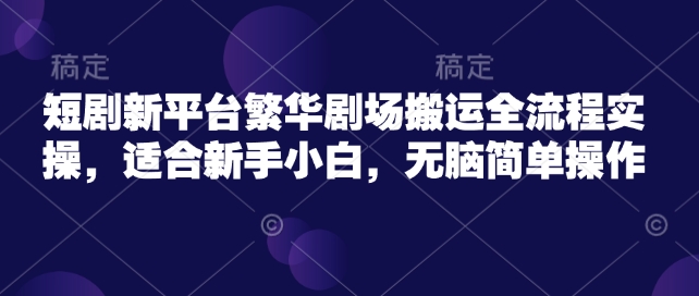 短剧新平台繁华剧场搬运全流程实操，适合新手小白，无脑简单操作-一点通资源网