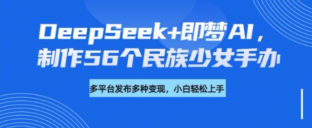 DeepSeek+即梦AI，制作56个民族少女手办，附详细教程+变现方向-一点通资源网