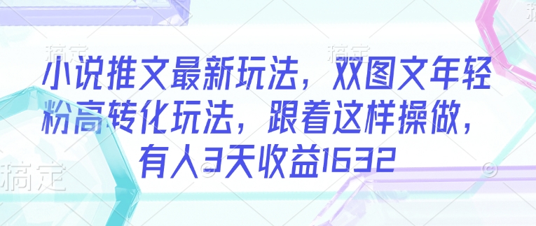 小说推文最新玩法，双图文年轻粉高转化玩法，跟着这样操做，有人3天收益1632-一点通资源网
