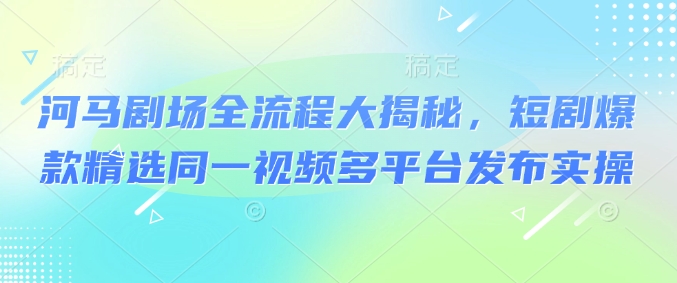 河马剧场全流程大揭秘，短剧爆款精选同一视频多平台发布实操-一点通资源网