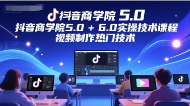 抖音商学院5.0+6.0实操技术课程，视频制作热门技术-一点通资源网