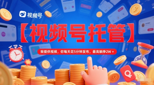 【视频号托管 】我提供视频，你每天花5分钟发布，最高躺挣2W+【揭秘】-一点通资源网