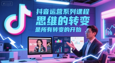 抖音运营系列课程，思维的转变，是所有转变的开始-一点通资源网