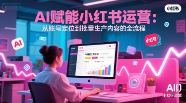 AI 赋能小红书运营：从账号定位到批量生产内容的全流程-一点通资源网
