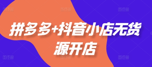 拼多多+抖音小店无货源开店，包括：选品、运营、基础、付费推广、爆款案例等(更新25年6月)-一点通资源网