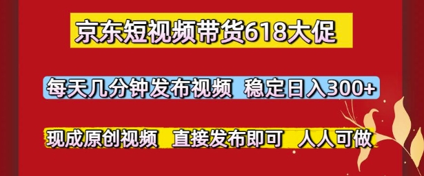 京东短视频带货618大促，每天几分钟发布视频，稳定日入3张+，现成原创视频，直接发布即可【揭秘】-一点通资源网