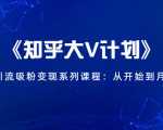 《知乎大V计划》快速引流吸粉变现系列课程:从0开始到月入万元-一点通资源网