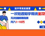 知乎带货实操营：一次吃透知乎带货全攻略 无货源躺赚高佣，月入1-10万-一点通资源网