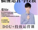 张sir的dou+投放运营课:搞懂运营与投放,全面提升账号的流量运营效率-一点通资源网
