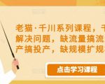 老猫·千川系列课程,千川投放解决问题,缺流量搞流量,缺投产搞投产,缺规模扩规模-一点通资源网