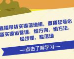 直播带货实操落地班,直播起号必备实操运营课,给方向,给方法,给步骤,能落地-一点通资源网